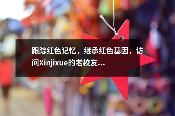 跟踪红色记忆,继承红色基因,访问Xinjixue的老校友Hebei