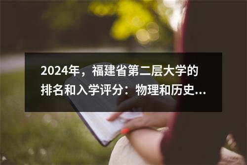 2024年,福建省第二层大学的排名和入学评分:物理和历史类别列表