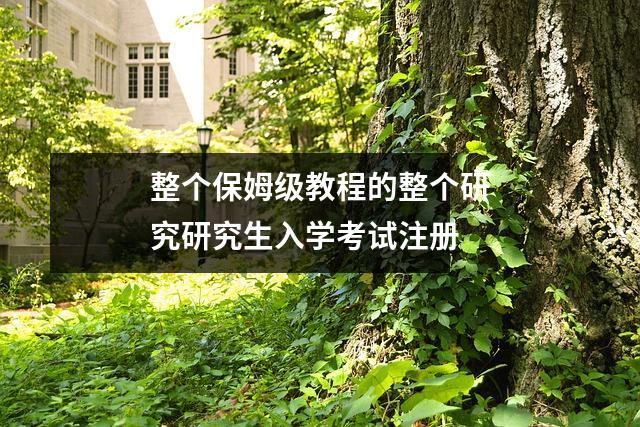 整个保姆级教程的整个研究研究生入学考试注册