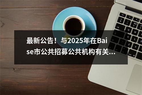 最新公告!与2025年在Baise市公共招募公共机构有关→
