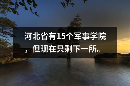 河北省有15个军事学院,但现在只剩下一所。