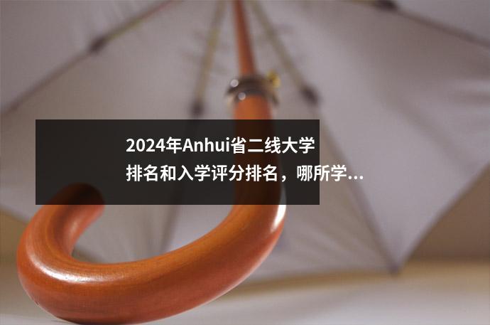 2024年Anhui省二线大学排名和入学评分排名,哪所学校最适合您?