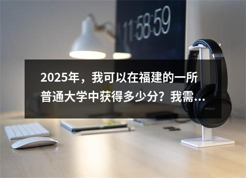 2025年,我可以在福建的一所普通大学中获得多少分?我需要多少点占据福建师范大学?