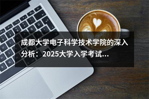 成都大学电子科学技术学院的深入分析:2025大学入学考试候选人申请指南