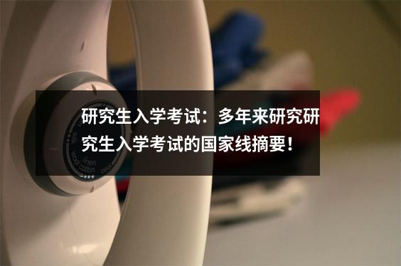 研究生入学考试:多年来研究研究生入学考试的国家线摘要!