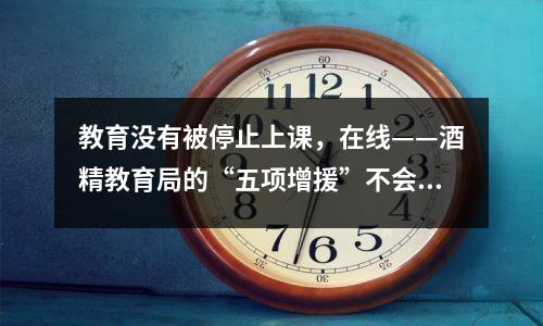 教育没有被停止上课,在线——酒精教育局的“五项增援”不会停止教育,以确保不停止教育和教学工作以推迟学校的开始