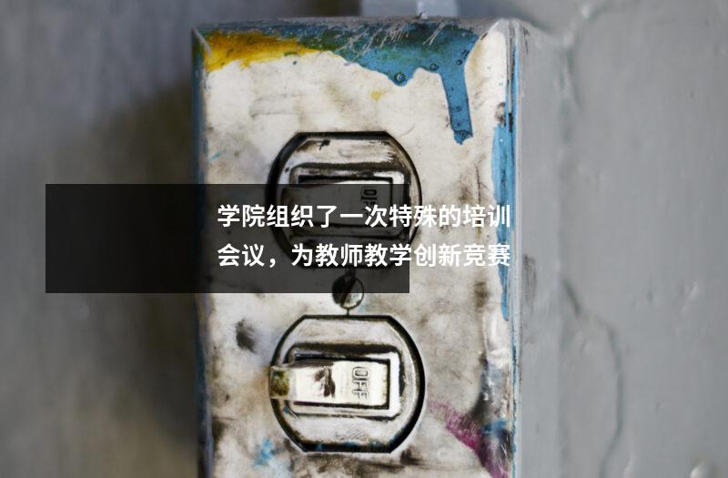 学院组织了一次特殊的培训会议,为教师教学创新竞赛