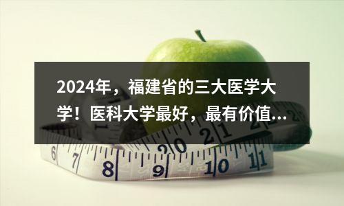 2024年,福建省的三大医学大学!医科大学最好,最有价值的得分线