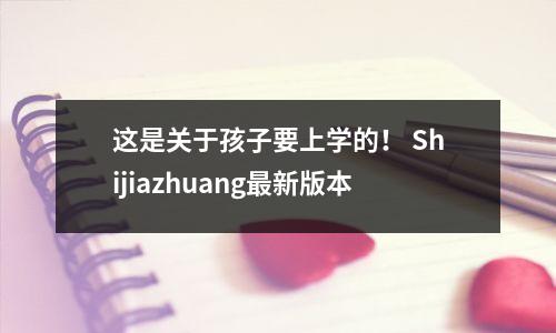 这是关于孩子要上学的! Shijiazhuang最新版本