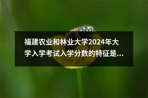 福建农业和林业大学2024年大学入学考试入学分数的特征是什么