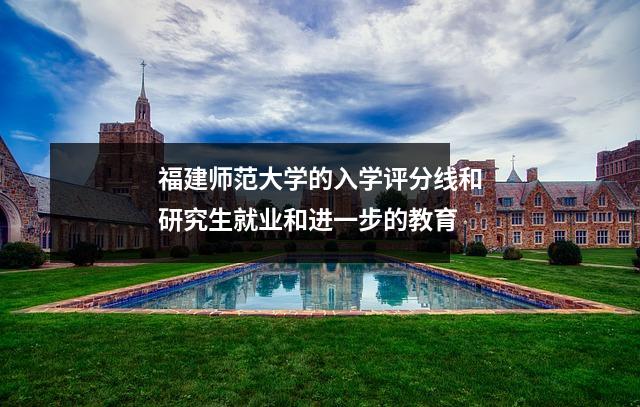 福建师范大学的入学评分线和研究生就业和进一步的教育