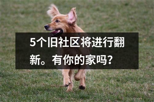 5个旧社区将进行翻新。有你的家吗?