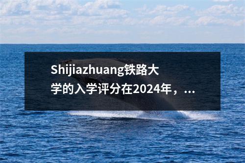 Shijiazhuang铁路大学的入学评分在2024年,特定于行业的大学