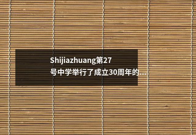 Shijiazhuang第27号中学举行了成立30周年的周年纪念活动