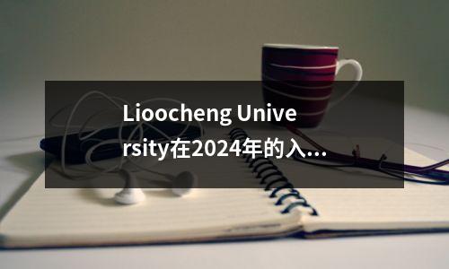 Lioocheng University在2024年的入学评分摘要,哪些专业的分数更高?