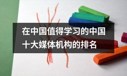 在中国值得学习的中国十大媒体机构的排名