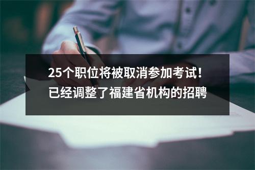 25个职位将被取消参加考试!已经调整了福建省机构的招聘