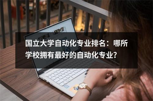 国立大学自动化专业排名：哪所学校拥有最好的自动化专业？