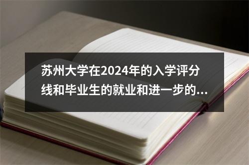 苏州大学在2024年的入学评分线和毕业生的就业和进一步的教育状况