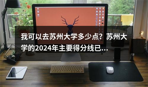 我可以去苏州大学多少点?苏州大学的2024年主要得分线已发行