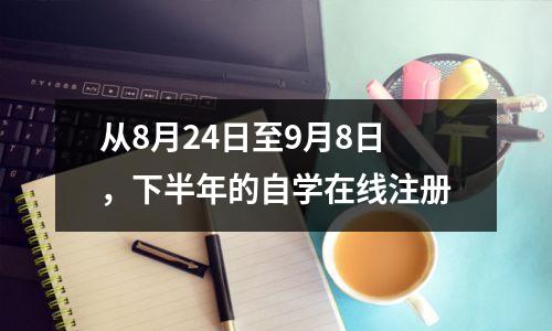从8月24日至9月8日，下半年的自学在线注册
