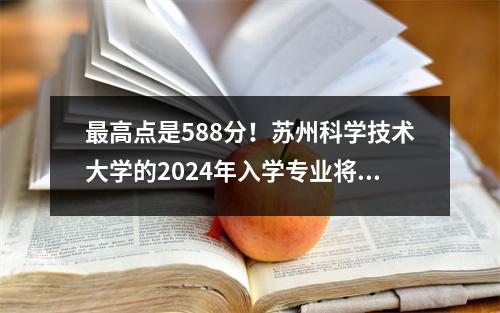 最高点是588分!苏州科学技术大学的2024年入学专业将宣布!