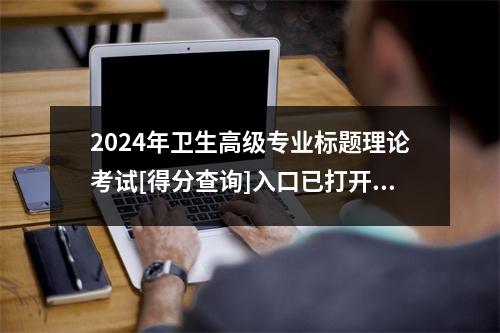 2024年卫生高级专业标题理论考试[得分查询]入口已打开！