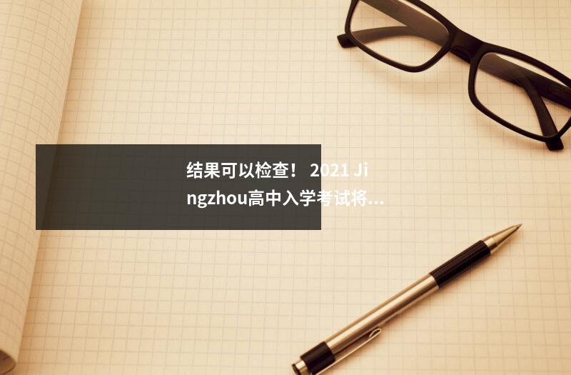 结果可以检查! 2021 Jingzhou高中入学考试将发布