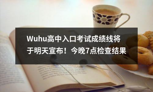 Wuhu高中入口考试成绩线将于明天宣布！今晚7点检查结果