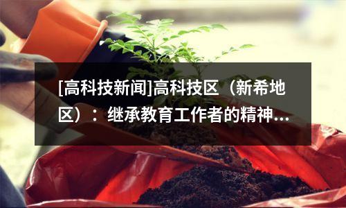 [高科技新闻]高科技区（新希地区）：继承教育工作者的精神，并共同建立一个强大的教育区的梦想。