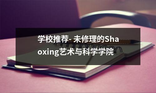 学校推荐- 未修理的Shaoxing艺术与科学学院