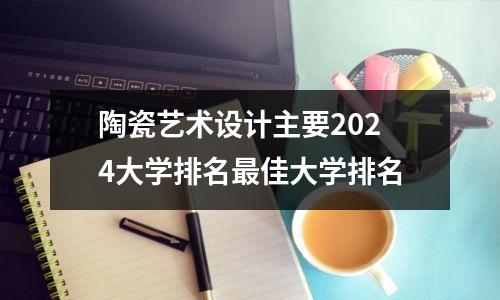 陶瓷艺术设计主要2024大学排名最佳大学排名