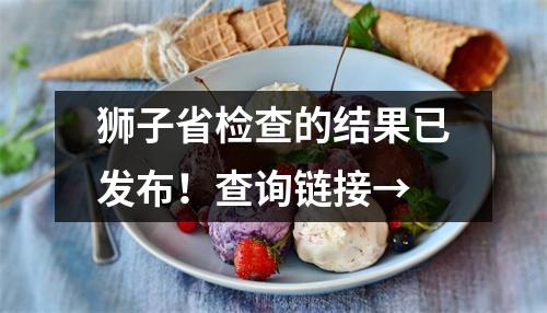 狮子省检查的结果已发布!查询链接→
