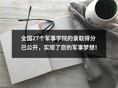 全国27个军事学院的录取得分已公开，实现了您的军事梦想！