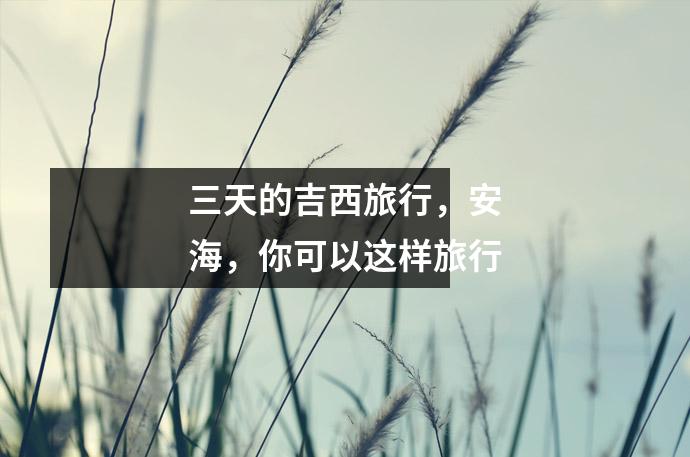三天的吉西旅行，安海，你可以这样旅行