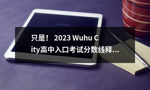 只是！ 2023 Wuhu City高中入口考试分数线释放