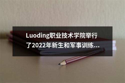 Luoding职业技术学院举行了2022年新生和军事训练动员会议的开幕式