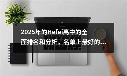 2025年的Hefei高中的全面排名和分析，名单上最好的大学应该得到声誉！