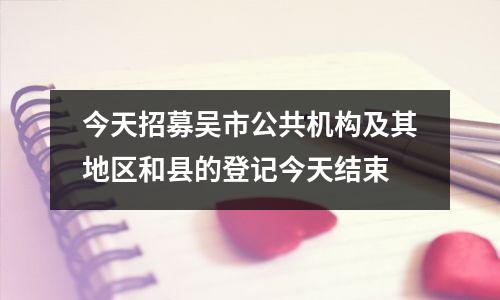 今天招募吴市公共机构及其地区和县的登记今天结束
