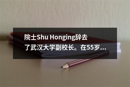 院士Shu Honging辞去了武汉大学副校长。在55岁的时候，他获得了科学研究和爱的“双重收获”。