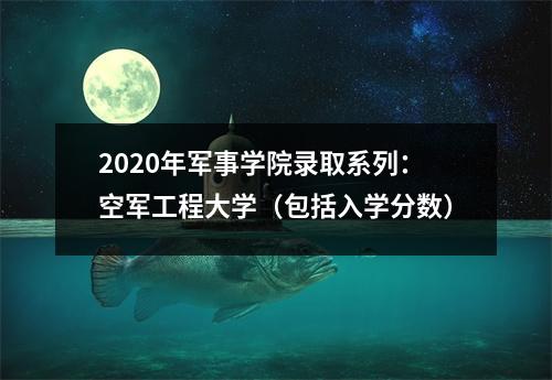 2020年军事学院录取系列：空军工程大学（包括入学分数）