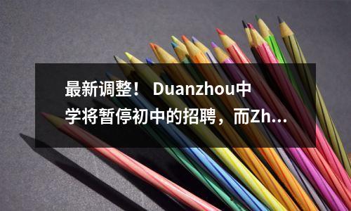 最新调整! Duanzhou中学将暂停初中的招聘,而Zhaoqing 1号中学的Jiangbin校园将搬迁到学生.