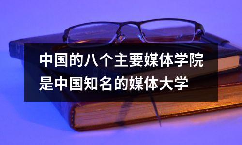 中国的八个主要媒体学院是中国知名的媒体大学