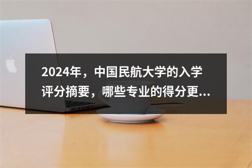 2024年，中国民航大学的入学评分摘要，哪些专业的得分更高？