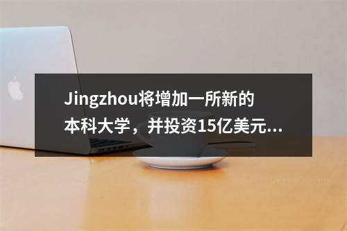Jingzhou将增加一所新的本科大学,并投资15亿美元建造一个新的校园,覆盖1,109 MU的总面积。