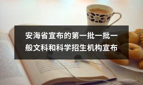 安海省宣布的第一批一批一般文科和科学招生机构宣布