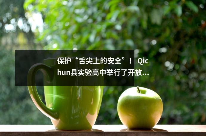 保护“舌尖上的安全”! Qichun县实验高中举行了开放的食堂日活动