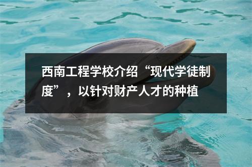 西南工程学校介绍“现代学徒制度”，以针对财产人才的种植