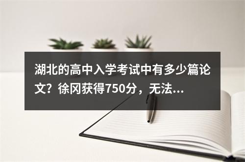 湖北的高中入学考试中有多少篇论文？徐冈获得750分，无法进入我喜欢的高中，而610分也没有高中毕业
