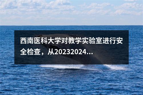 西南医科大学对教学实验室进行安全检查，从20232024学年的第二学期开始